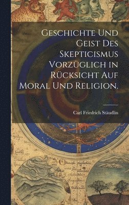 Geschichte und Geist des Skepticismus vorzglich in Rcksicht auf Moral und Religion. 1