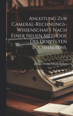 Anleitung zur Cameral-Rechnungs-Wissenschaft nach einer neuen Methode des doppelten Buchhaltens. 1