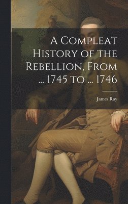 bokomslag Compleat History of the Rebellion, From ... 1745 to ... 1746