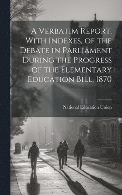 bokomslag A Verbatim Report, With Indexes, of the Debate in Parliament During the Progress of the Elementary Education Bill, 1870