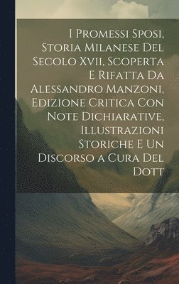 I Promessi Sposi, Storia Milanese Del Secolo Xvii, Scoperta E Rifatta Da Alessandro Manzoni, Edizione Critica Con Note Dichiarative, Illustrazioni Storiche E Un Discorso a Cura Del Dott