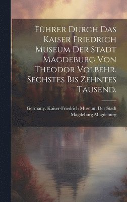 bokomslag Fhrer durch das Kaiser Friedrich Museum der Stadt Magdeburg von Theodor Volbehr. Sechstes bis zehntes Tausend.