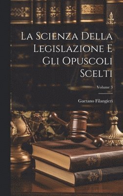 La Scienza Della Legislazione E Gli Opuscoli Scelti; Volume 3 1