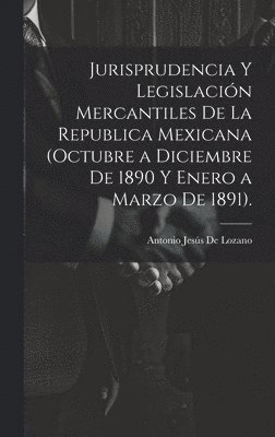 Jurisprudencia Y Legislacin Mercantiles De La Republica Mexicana (Octubre a Diciembre De 1890 Y Enero a Marzo De 1891). 1