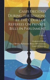 bokomslag Cases Decided During the Sessions by the Court of Referees On Private Bills in Parliament; Volume 3