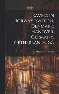 bokomslag Travels in Norway, Sweden, Denmark, Hanover, Germany, Netherlands, &c