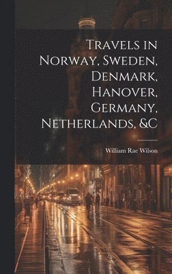 Travels in Norway, Sweden, Denmark, Hanover, Germany, Netherlands, &c 1