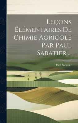 Paul Sabatier - Leçons Élémentaires De Chimie Agricole Par Paul Sabatier ..., Inbunden