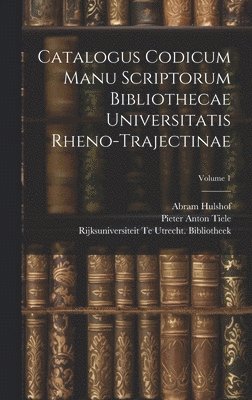 Pieter Anton Tiele, Rijksuniversiteit Te Utr Bibliotheek, Abram Hulshof, Rijksuniversiteit Te Utr... Bibliotheek - Catalogus Codicum Manu Scriptorum Bibliothecae Universitatis Rheno-Trajectinae; Volume 1, Inbunden
