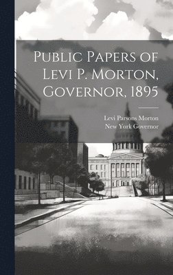 New York Governor, Levi Parsons Morton - Public Papers of Levi P. Morton, Governor, 1895, Inbunden