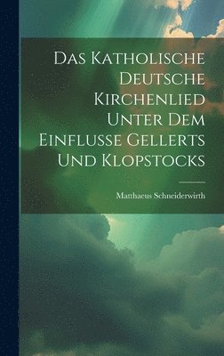 Das Katholische Deutsche Kirchenlied Unter Dem Einflusse Gellerts Und Klopstocks 1