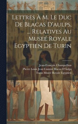 Lettres  M. Le Duc De Blacas D'aulps, ... Relatives Au Muse Royale Egyptien De Turin 1
