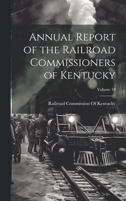 Annual Report of the Railroad Commissioners of Kentucky; Volume 18 1