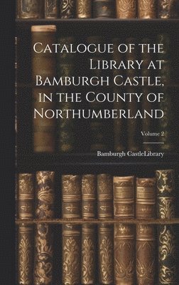 Catalogue of the Library at Bamburgh Castle, in the County of Northumberland; Volume 2 1