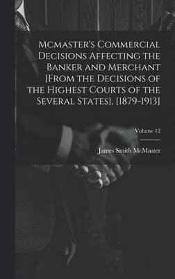 Mcmaster's Commercial Decisions Affecting the Banker and Merchant [From the Decisions of the Highest Courts of the Several States], [1879-1913]; Volume 12 1