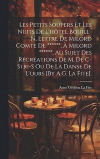 bokomslag Les Petits Soupers Et Les Nuits De L'htel Bouill-N, Lettre De Milord Comte De ******,  Milord ******, Au Sujet Des Rcrations De M. De C-Stri-S Ou De La Danse De L'ours [By A.G. La Fite].