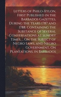 bokomslag Letters of Philo-Xylon, First Published in the Barbados Gazettes, During the Years 1787 and 1788. Containing the Substance of Several Conversations at Sundry Times, ... On the Subject of Negro Laws...