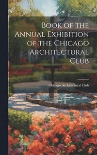 bokomslag Book of the Annual Exhibition of the Chicago Architectural Club