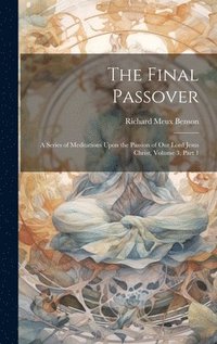 bokomslag The Final Passover: A Series of Meditations Upon the Passion of Our Lord Jesus Christ, Volume 3, part 1