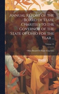 bokomslag Annual Report of the Board of State Charities to the Governor of the State of Ohio for the Year ...; Volume 25