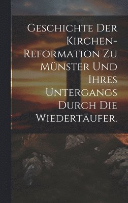 Geschichte der Kirchen-Reformation zu Mnster und ihres Untergangs durch die Wiedertufer. 1