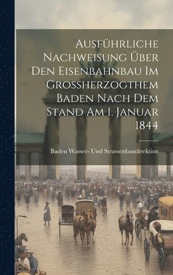 bokomslag Ausführliche Nachweisung über den Eisenbahnbau im Grossherzogthem Baden nach dem Stand am 1. Januar 1844