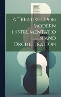 bokomslag A Treatise Upon Modern Instrumentation and Orchestration