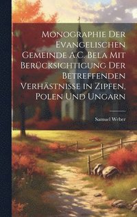 bokomslag Monographie Der Evangelischen Gemeinde A.C. Bela Mit Bercksichtigung Der Betreffenden Verhstnisse in Zipfen, Polen Und Ungarn