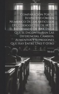 bokomslag Comparacion Por Su Respectivo Orden Numerico De Los Articulos Del Codigo Civil De 1870 Y El Reformado De 1884, En La Que Se Encontrarn Las Diferencias, Cambios, Aumentos Y Supresiones Que Hay Entre