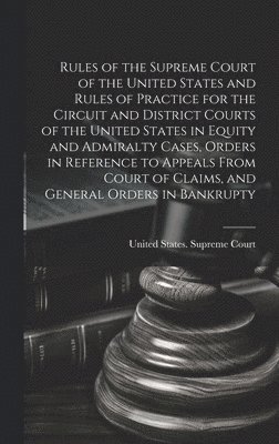United States Supreme Court - Rules of the Supreme Court of the United States and Rules of Practice for the Circuit and District Courts of the United States in Equity and Admiralty Cases, Orders in Reference to Appeals From Court of Claims, and General Orders in Bankrupty, Inbunden