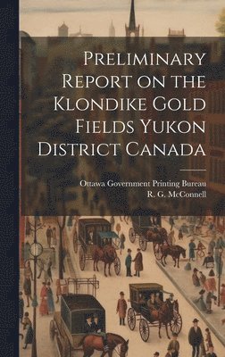 R G McConnell, R. G. McConnell, Ottawa Government Printing Bureau - Preliminary Report on the Klondike Gold Fields Yukon District Canada, Inbunden
