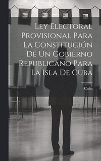 bokomslag Ley Electoral Provisional Para La Constitucin De Un Gobierno Republicano Para La Isla De Cuba