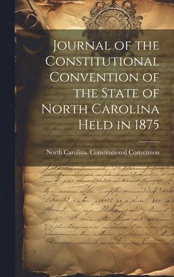 bokomslag Journal of the Constitutional Convention of the State of North Carolina Held in 1875