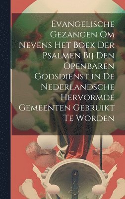 Evangelische Gezangen Om Nevens Het Boek Der Psalmen Bij Den Openbaren Godsdienst in De Nederlandsche Hervormde Gemeenten Gebruikt Te Worden 1