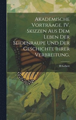 bokomslag Akademische Vorträage. IV. Skizzen aus dem Leben der Seidenraupe und der Geschichte ihrer Verbreitung.