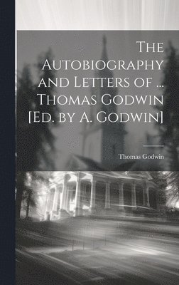 The Autobiography and Letters of ... Thomas Godwin [Ed. by A. Godwin] 1