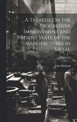 John Holland - Treatise On the Progressive Improvement and Present State of the Manufactures in Metal; Volume 3, Inbunden