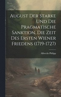 bokomslag August Der Starke Und Die Pragmatische Sanktion. Die Zeit Des Ersten Wiener Friedens (1719-1727)