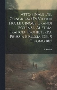 bokomslag Atto Finale Del Congresso Di Vienna Fra Le Cinque Grandi Potenze, Austria, Francia, Inghilterra, Prussia E Russia, Del 9 Giugno 1815