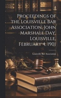 bokomslag Proceedings of the Louisville Bar Association, John Marshall Day, Louisville, February 4, 1901