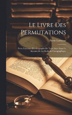 Le Livre Des Permutations; Petits Exercices D'orthographe En Texte Suivi Sans Le Secours De La Methode Cacographique 1