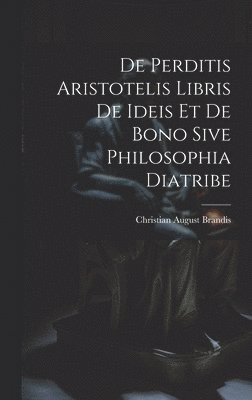 De Perditis Aristotelis Libris De Ideis Et De Bono Sive Philosophia Diatribe 1