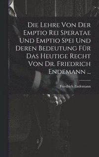 bokomslag Die Lehre Von Der Emptio Rei Speratae Und Emptio Spei Und Deren Bedeutung Fr Das Heutige Recht Von Dr. Friedrich Endemann ...