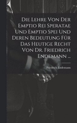 Die Lehre Von Der Emptio Rei Speratae Und Emptio Spei Und Deren Bedeutung Fr Das Heutige Recht Von Dr. Friedrich Endemann ... 1