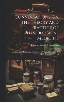 bokomslag Conversations On the Theory and Practice of Physiological Medicine; Or, Dialogues Between a Savant and a Young Physician [By F.J.V. Broussais]. Transl