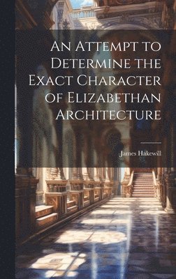 An Attempt to Determine the Exact Character of Elizabethan Architecture 1