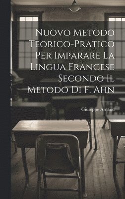Nuovo Metodo Teorico-Pratico Per Imparare La Lingua Francese Secondo Il Metodo Di F. Ahn