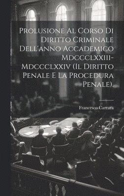 Prolusione Al Corso Di Diritto Criminale Dell'anno Accademico Mdccclxxiii-Mdccclxxiv (Il Diritto Penale E La Procedura Penale). 1