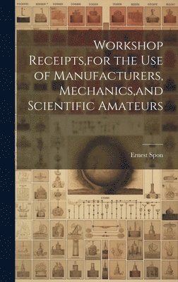 Workshop Receipts, for the Use of Manufacturers, Mechanics, and Scientific Amateurs 1