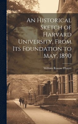 William Roscoe Thayer - Historical Sketch of Harvard University, From Its Foundation to May, 1890, Inbunden